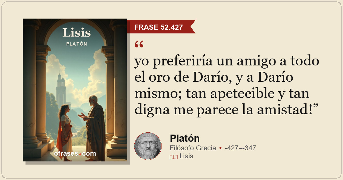 yo preferiría un amigo a todo el oro de Darío, y a Darío mismo; tan apetecible y...
