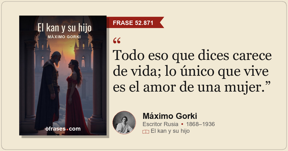 Todo eso que dices carece de vida; lo único que vive es el amor de una mujer.