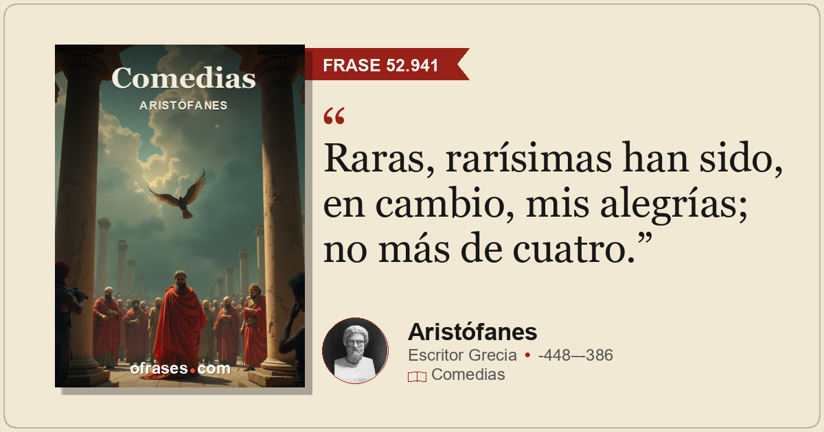 Raras, rarísimas han sido, en cambio, mis alegrías; no más de cuatro.