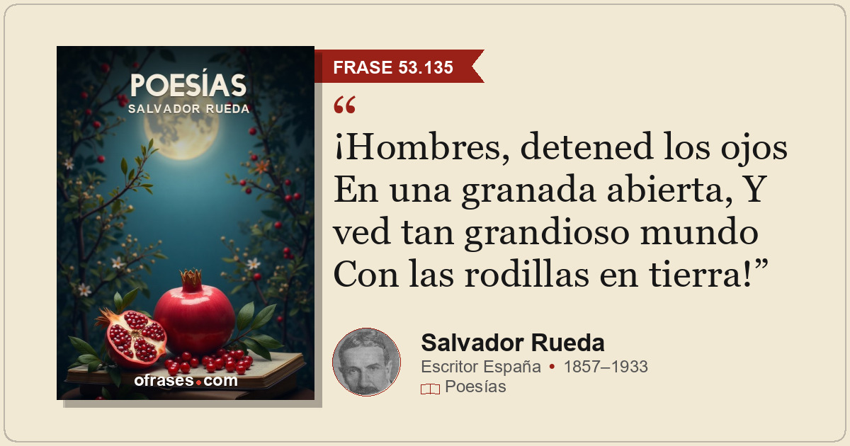 ¡Hombres, detened los ojos En una granada abierta, Y ved tan grandioso mundo Con...