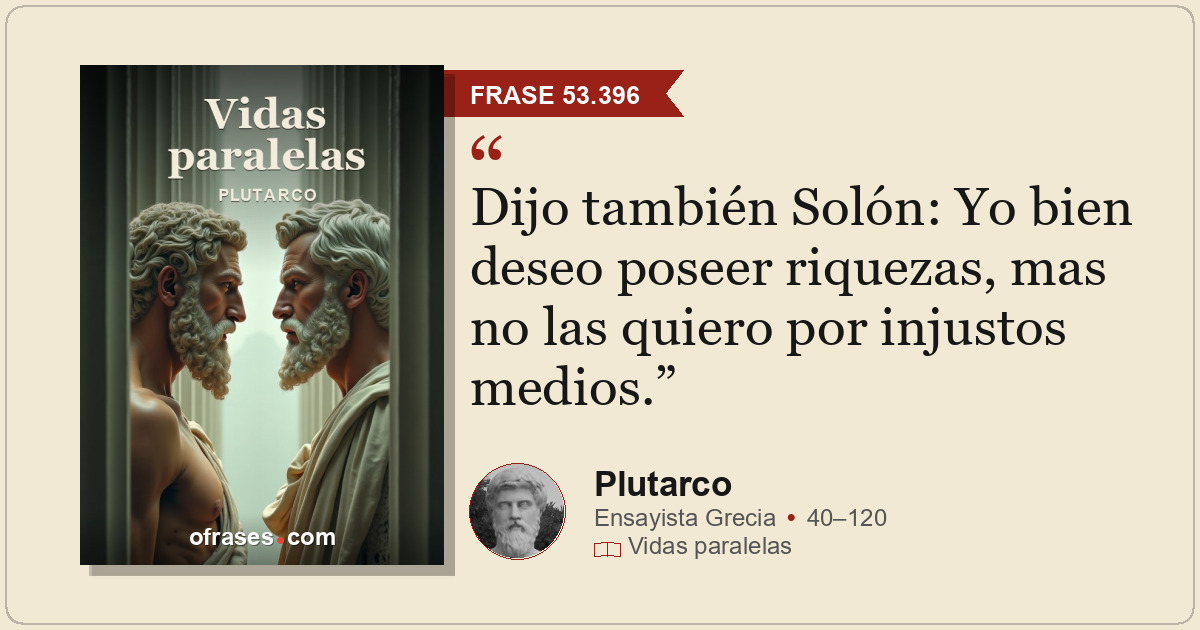 Dijo también Solón: Yo bien deseo poseer riquezas, mas no las quiero por injusto...