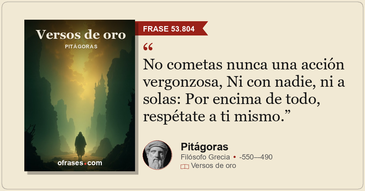 No cometas nunca una acción vergonzosa, Ni con nadie, ni a solas: Por encima de...