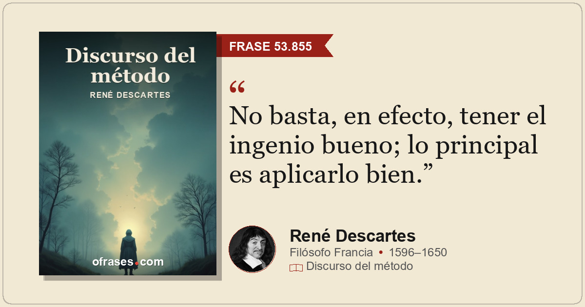No basta, en efecto, tener el ingenio bueno; lo principal es aplicarlo bien.