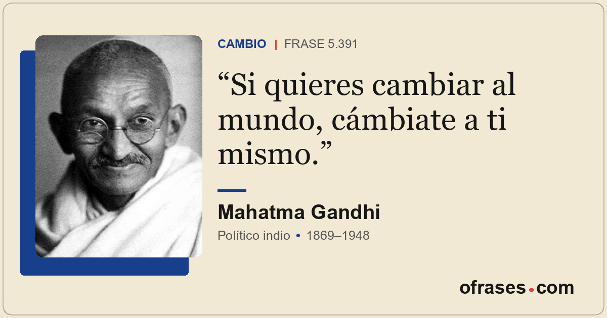 Si quieres cambiar al mundo, cámbiate a ti mismo.