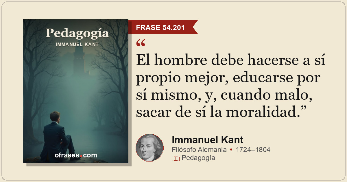 El hombre debe hacerse a sí propio mejor, educarse por sí mismo, y, cuando malo,...