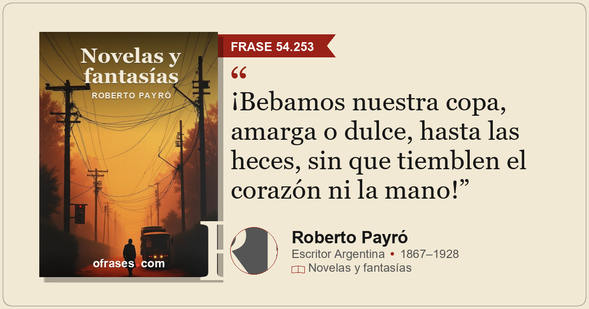 ¡Bebamos nuestra copa, amarga o dulce, hasta las heces, sin que tiemblen el cora...
