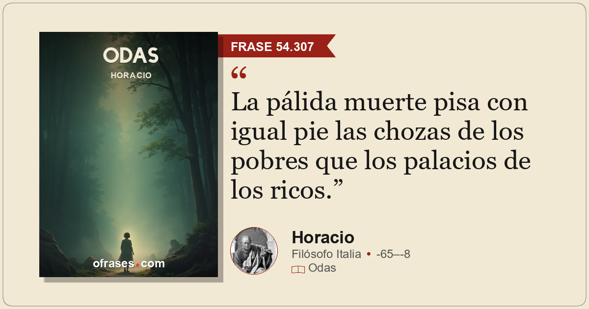 La pálida muerte pisa con igual pie las chozas de los pobres que los palacios de...