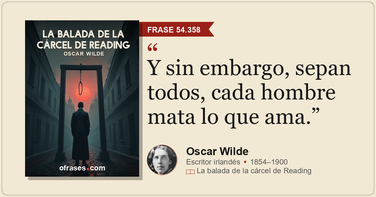 Y sin embargo, sepan todos, cada hombre mata lo que ama.