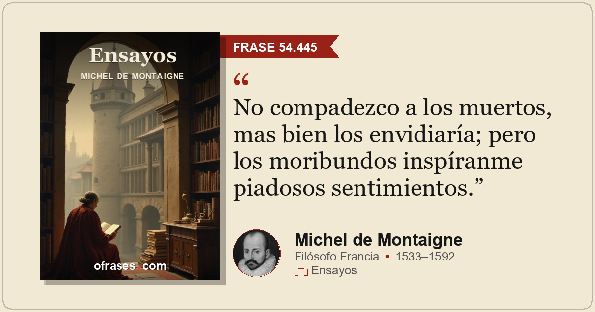 No compadezco a los muertos, mas bien los envidiaría; pero los moribundos inspír...