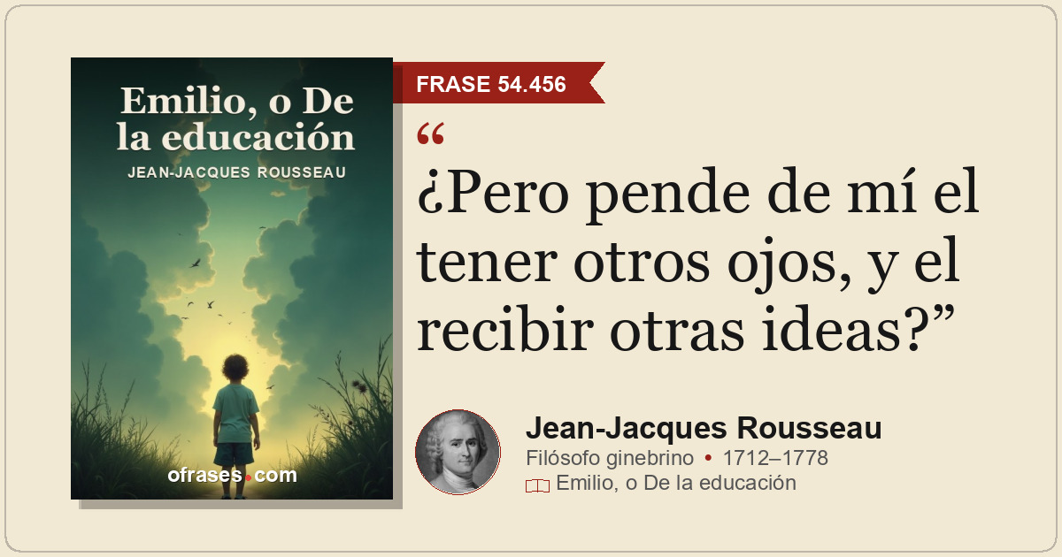 ¿Pero pende de mí el tener otros ojos, y el recibir otras ideas?