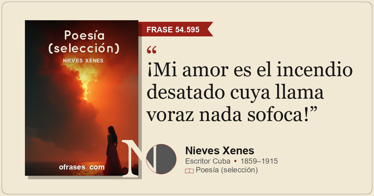 ¡Mi amor es el incendio desatado cuya llama voraz nada sofoca!