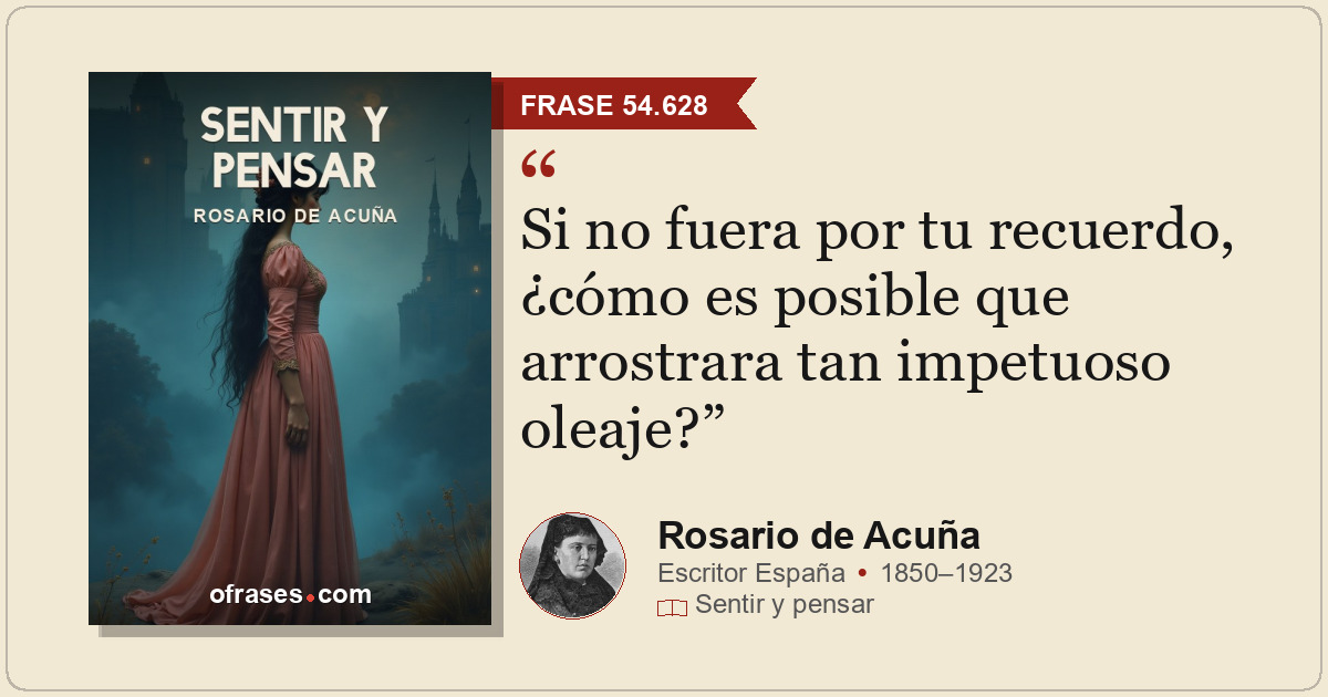 Si no fuera por tu recuerdo, ¿cómo es posible que arrostrara tan impetuoso oleaj...