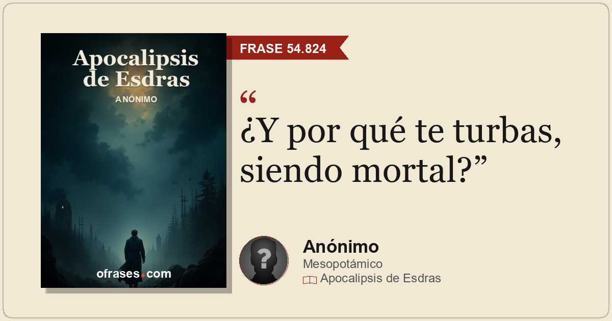 ¿Y por qué te turbas, siendo mortal?