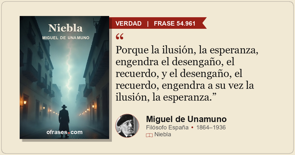 Porque la ilusión, la esperanza, engendra el desengaño, el recuerdo, y el deseng...
