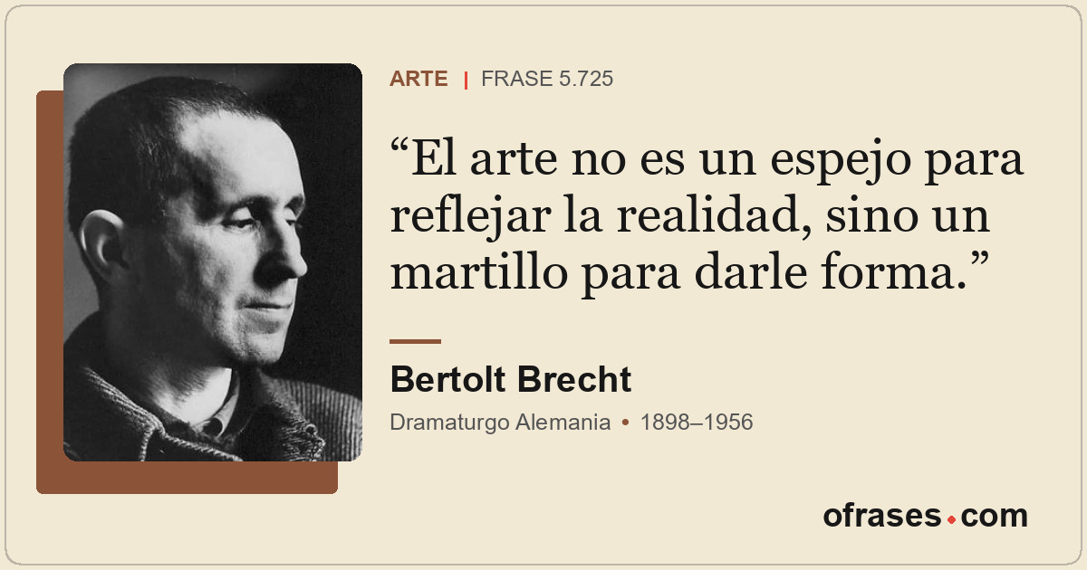 El arte no es un espejo para reflejar la realidad, sino un martillo para darle f...