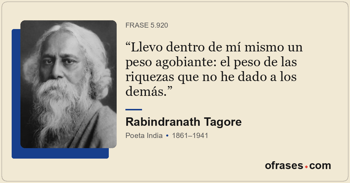 Llevo dentro de mí mismo un peso agobiante: el peso de las riquezas que no he da...