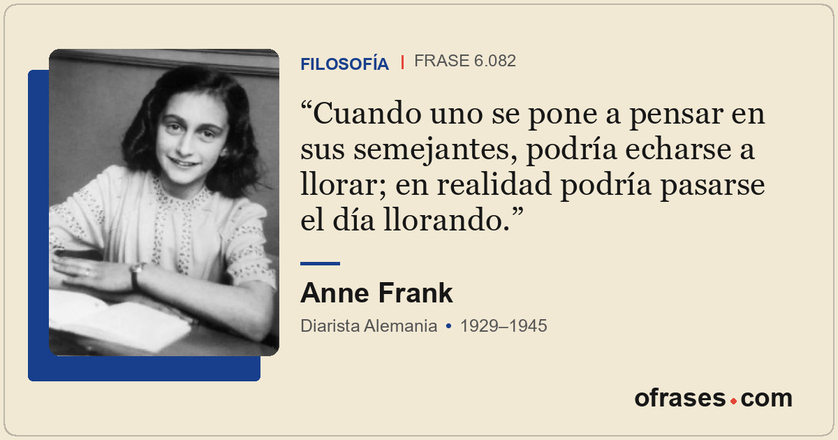 Cuando uno se pone a pensar en sus semejantes, podría echarse a llorar; en reali...