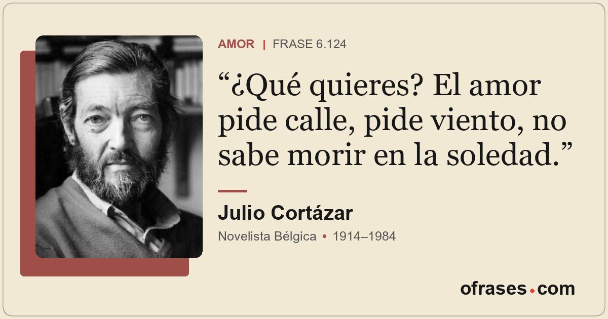 ¿Qué quieres? El amor pide calle, pide viento, no sabe morir en la soledad.