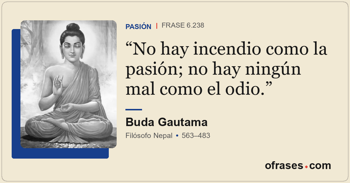 No hay incendio como la pasión; no hay ningún mal como el odio.