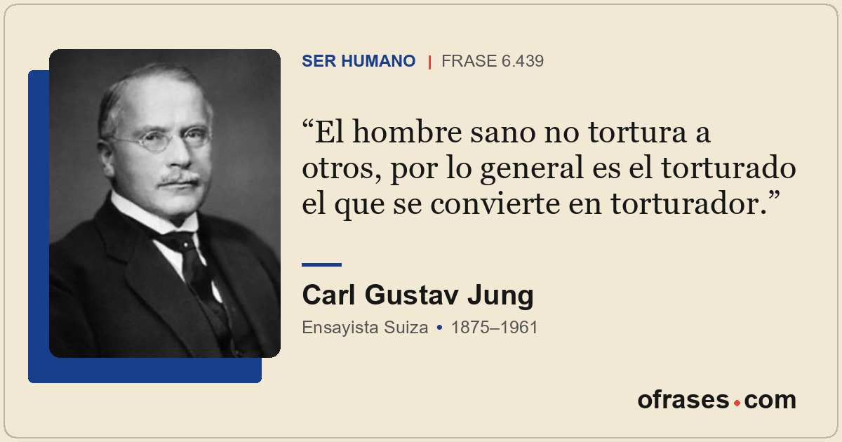 El hombre sano no tortura a otros, por lo general es el torturado el que se conv...