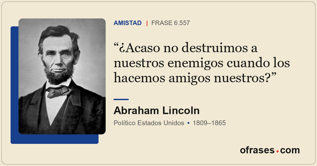 ¿Acaso no destruimos a nuestros enemigos cuando los hacemos amigos nuestros?