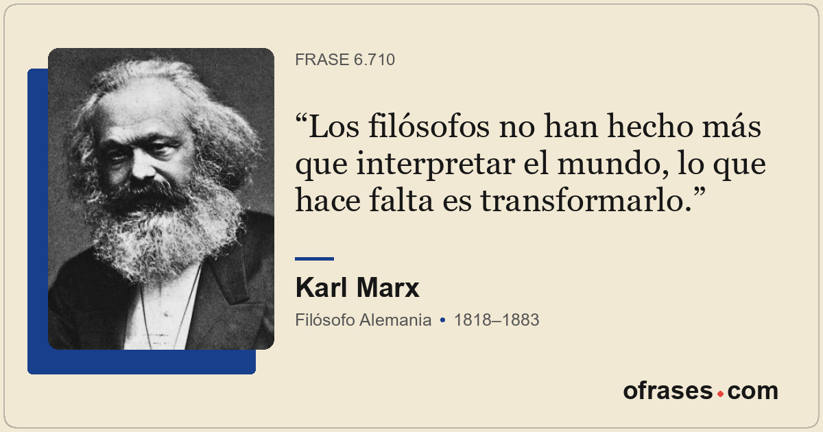Los filósofos no han hecho más que interpretar el mundo, lo que hace falta es tr...