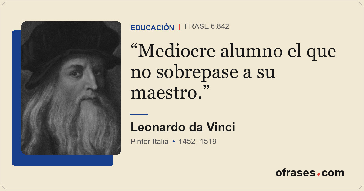 Mediocre alumno el que no sobrepase a su maestro.