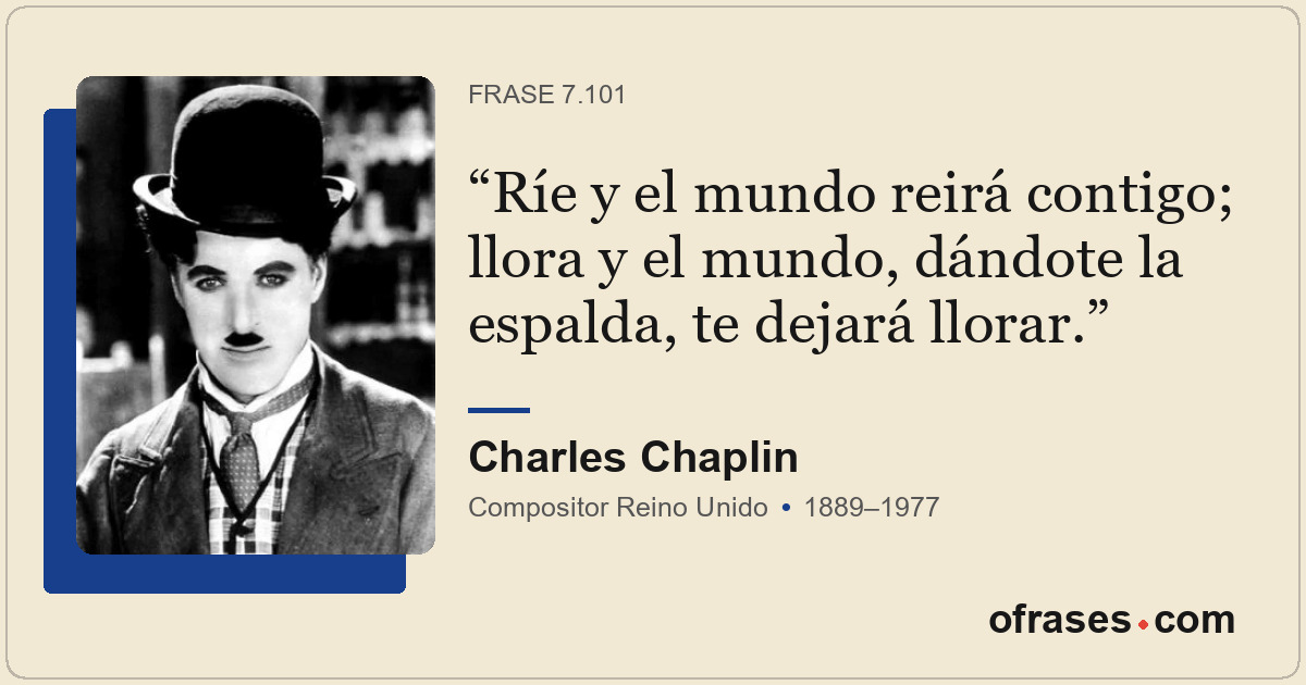 Ríe y el mundo reirá contigo; llora y el mundo, dándote la espalda, te dejará ll...