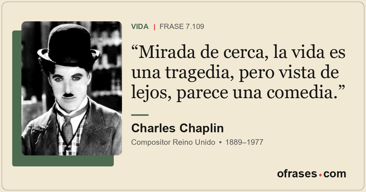 Mirada de cerca, la vida es una tragedia, pero vista de lejos, parece una comedi...