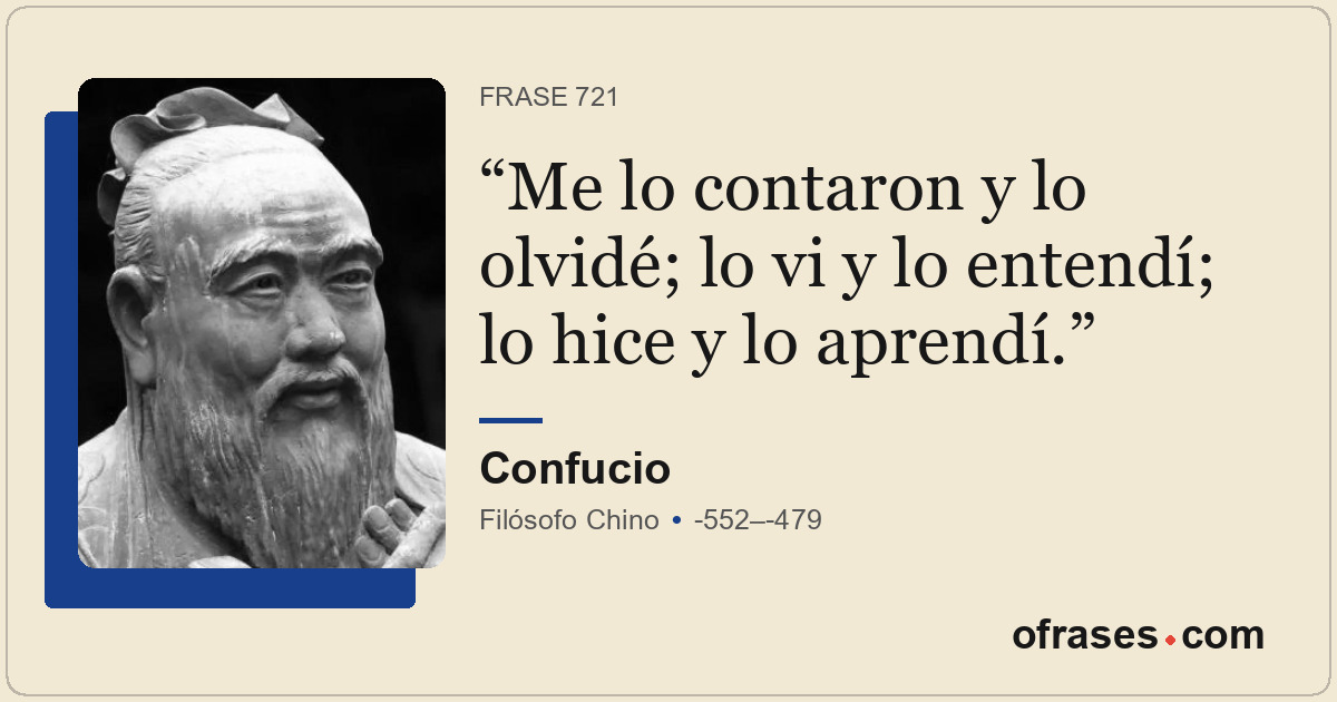 Me lo contaron y lo olvidé; lo vi y lo entendí; lo hice y lo aprendí.