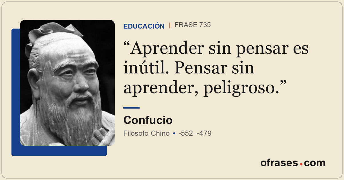 Aprender sin pensar es inútil. Pensar sin aprender, peligroso.