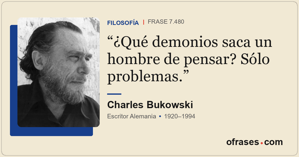 ¿Qué demonios saca un hombre de pensar? Sólo problemas.
