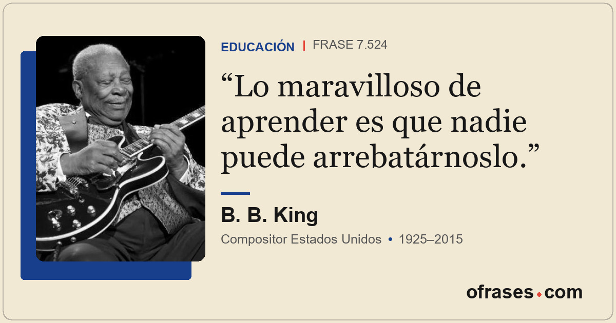 Lo maravilloso de aprender es que nadie puede arrebatárnoslo.