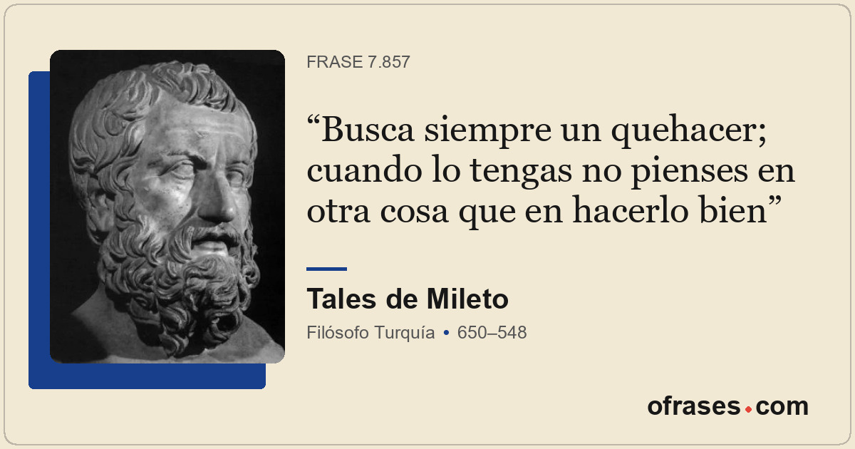 Busca siempre un quehacer; cuando lo tengas no pienses en otra cosa que en hacer...