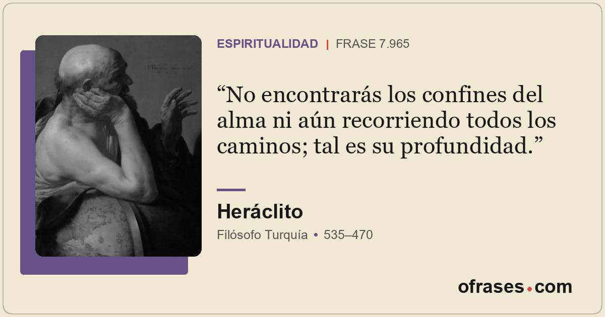 No encontrarás los confines del alma ni aún recorriendo todos los caminos; tal e...