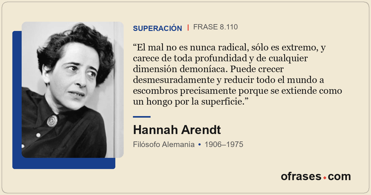 El mal no es nunca radical, sólo es extremo, y carece de toda profundidad y de c...