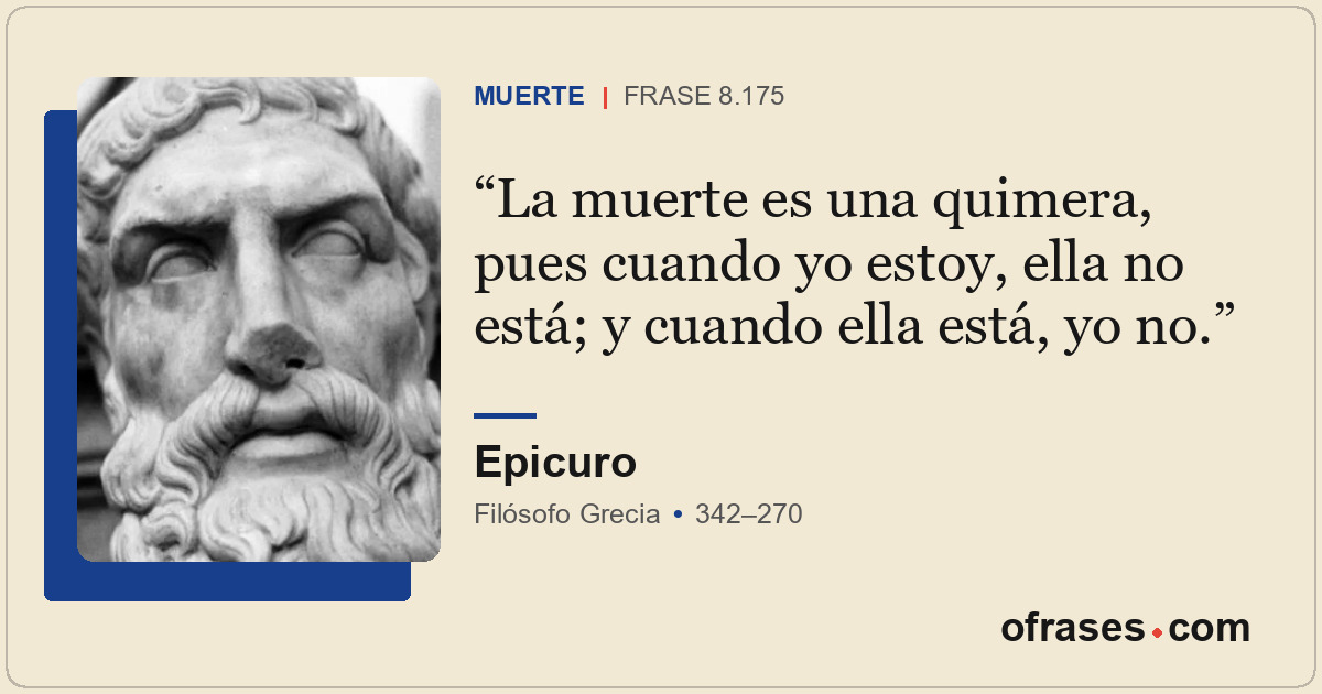 La muerte es una quimera, pues cuando yo estoy, ella no está; y cuando ella está...