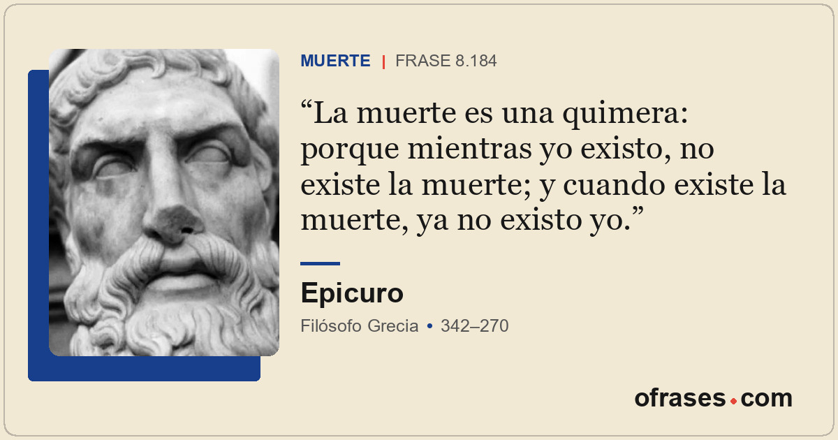 La muerte es una quimera: porque mientras yo existo, no existe la muerte; y cuan...