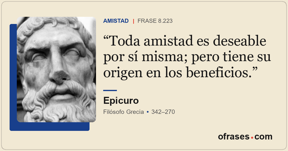 Toda amistad es deseable por sí misma; pero tiene su origen en los beneficios.