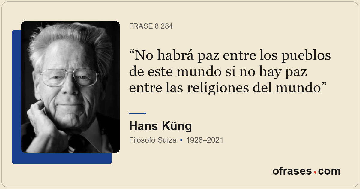 No habrá paz entre los pueblos de este mundo si no hay paz entre las religiones...