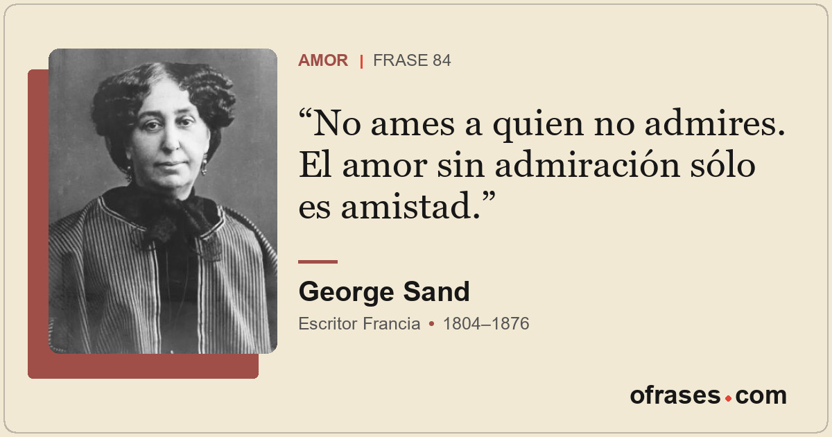 No ames a quien no admires. El amor sin admiración sólo es amistad.