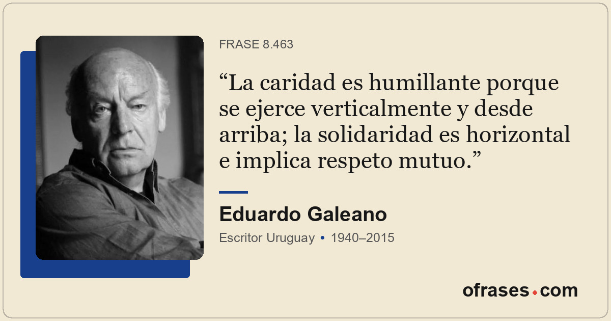La caridad es humillante porque se ejerce verticalmente y desde arriba; la solid...