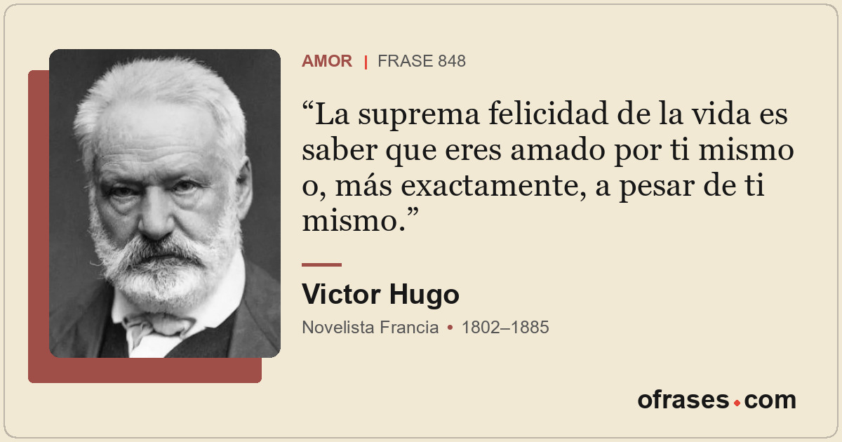 La suprema felicidad de la vida es saber que eres amado por ti mismo o, más exac...