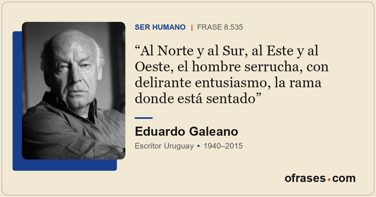 Al Norte y al Sur, al Este y al Oeste, el hombre serrucha, con delirante entusia...
