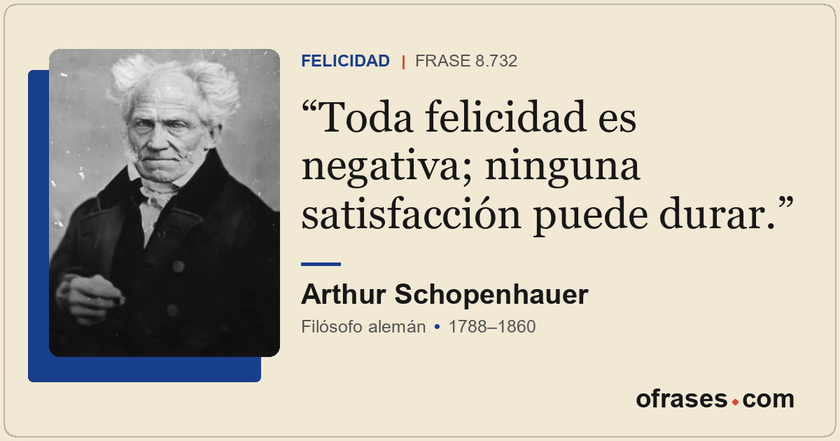 Toda felicidad es negativa; ninguna satisfacción puede durar.