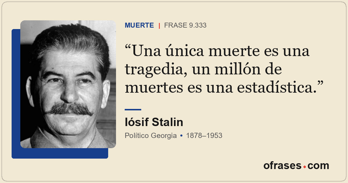Una única muerte es una tragedia, un millón de muertes es una estadística.