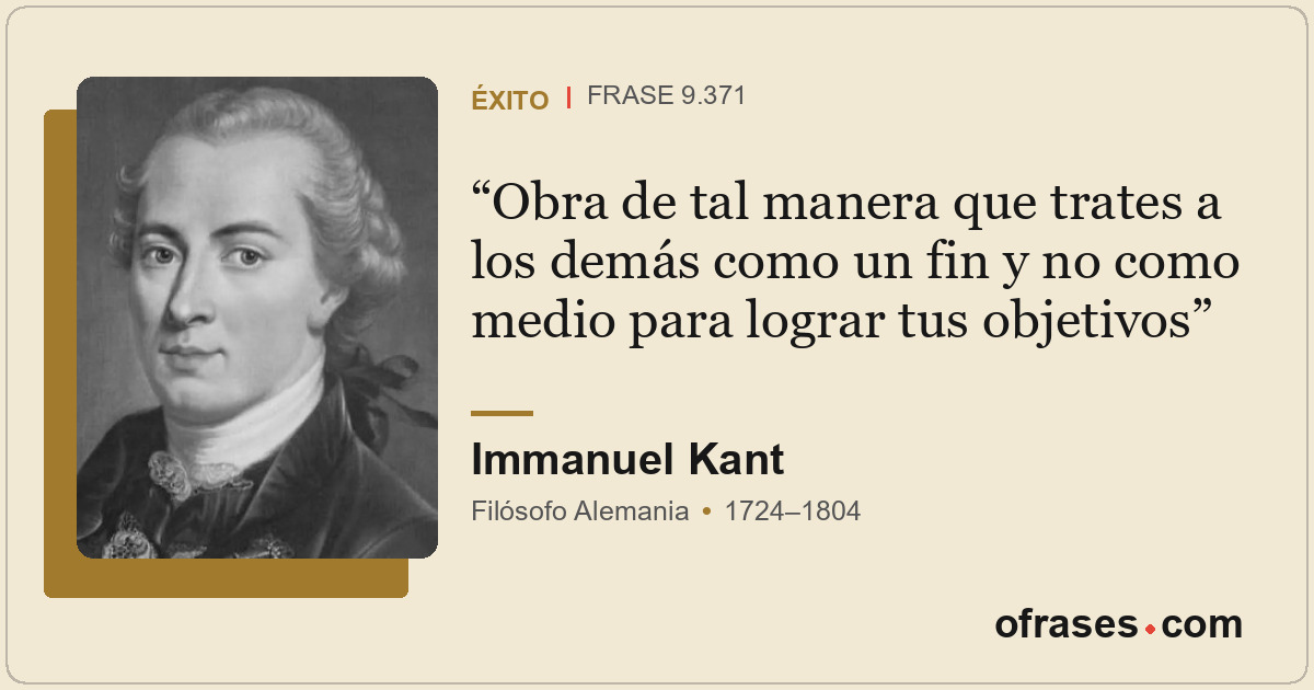 Obra de tal manera que trates a los demás como un fin y no como medio para logra...
