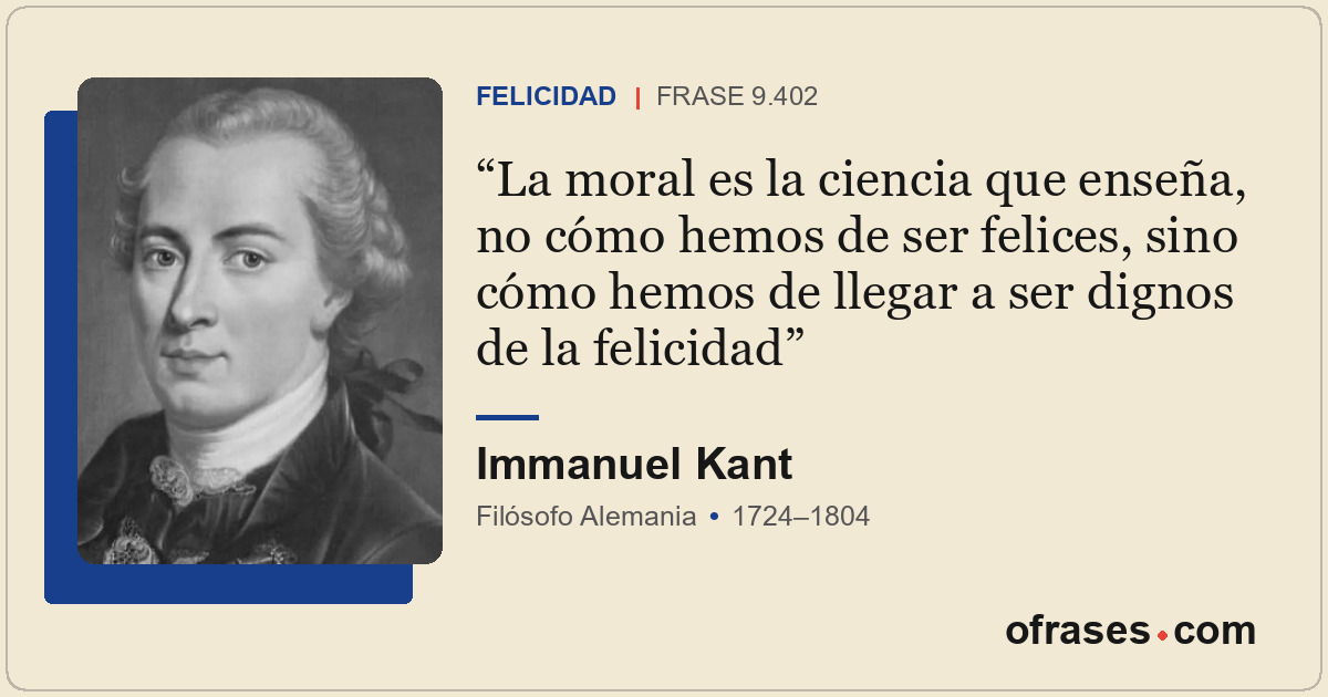 La moral es la ciencia que enseña, no cómo hemos de ser felices, sino cómo hemos...