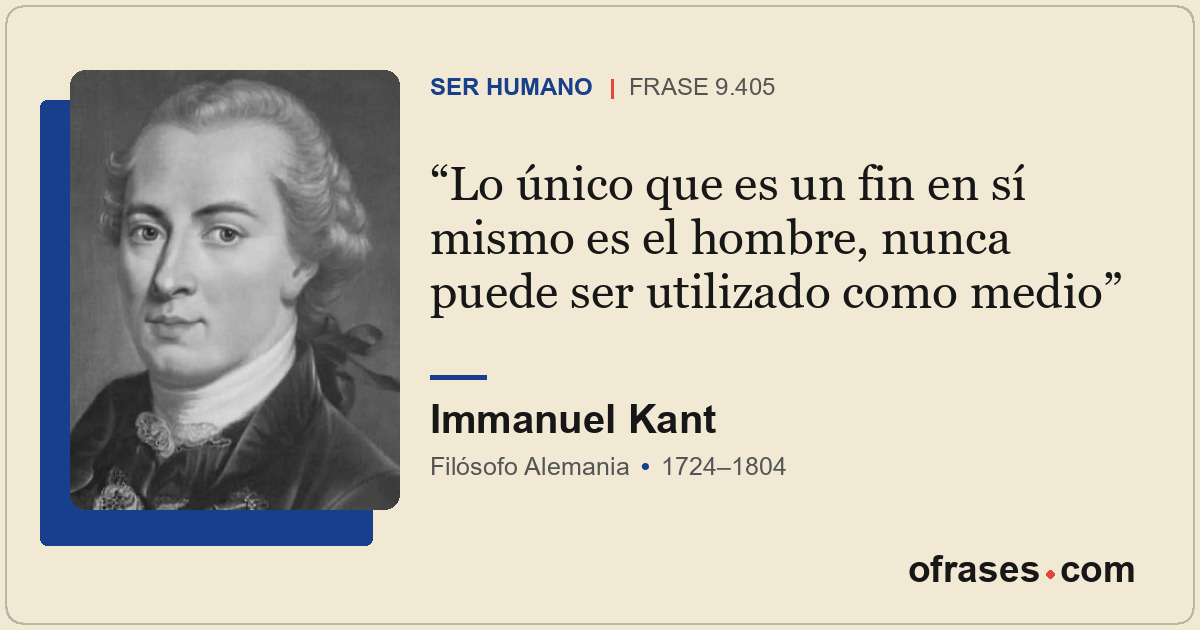 Lo único que es un fin en sí mismo es el hombre, nunca puede ser utilizado como...
