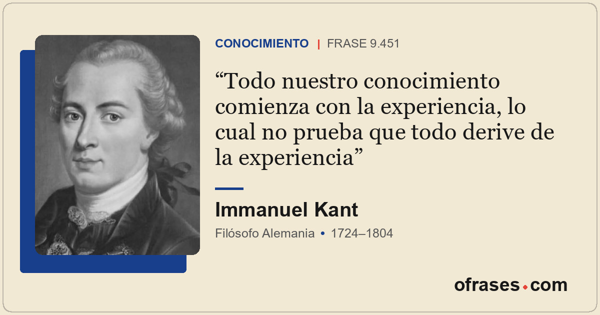 Todo nuestro conocimiento comienza con la experiencia, lo cual no prueba que tod...